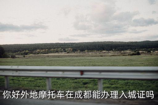 你好外地摩托車在成都能辦理入城證嗎