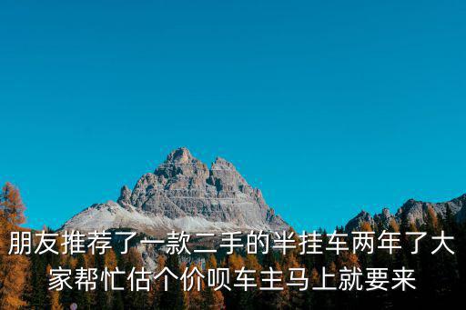 朋友推薦了一款二手的半掛車兩年了大家幫忙估個價唄車主馬上就要來