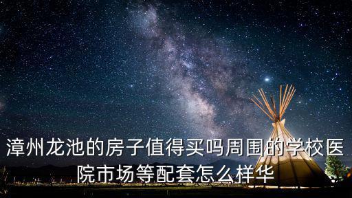 漳州龍池的房子值得買嗎周圍的學校醫院市場等配套怎么樣華