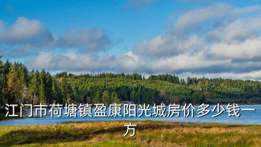 江門哪個城市房價最高，江門市新會區(qū)的房價高嗎新會市區(qū)七千多一個方