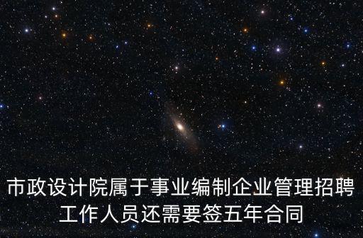 市政設(shè)計(jì)院屬于事業(yè)編制企業(yè)管理招聘工作人員還需要簽五年合同