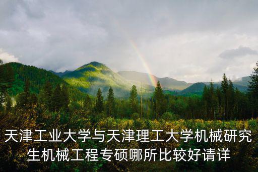 天津工業大學與天津理工大學機械研究生機械工程專碩哪所比較好請詳