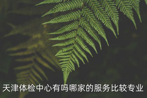 天津體檢中心有嗎哪家的服務比較專業