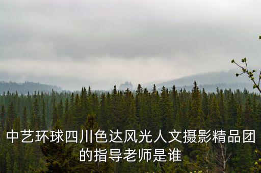 中藝環球四川色達風光人文攝影精品團的指導老師是誰