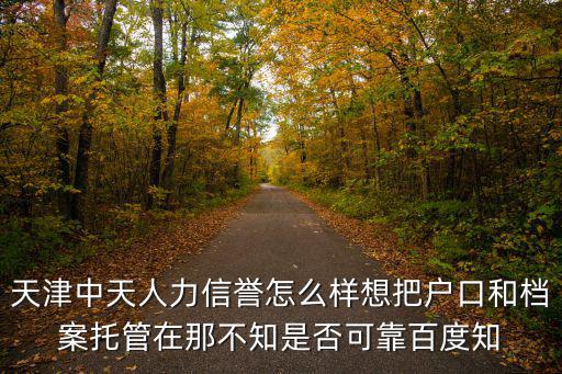 天津中天人力信譽怎么樣想把戶口和檔案托管在那不知是否可靠百度知