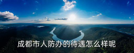 成都市人防辦的待遇怎么樣呢