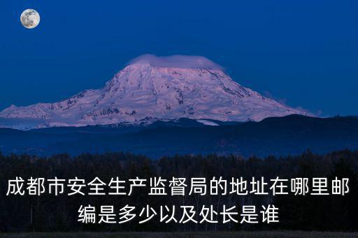 成都市安全生產監督局的地址在哪里郵編是多少以及處長是誰