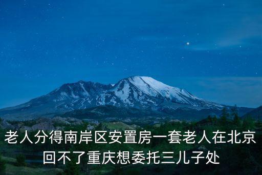老人分得南岸區安置房一套老人在北京回不了重慶想委托三兒子處