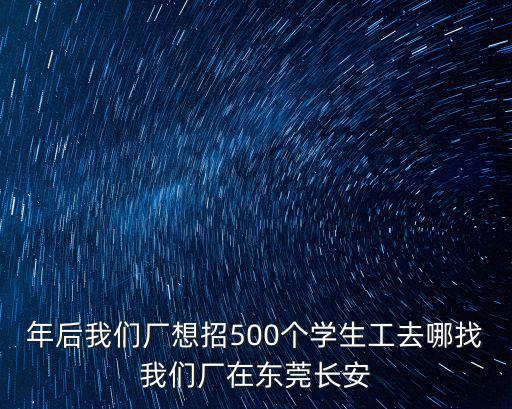 年后我們廠想招500個學生工去哪找我們廠在東莞長安