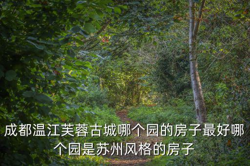 成都溫江芙蓉古城哪個園的房子最好哪個園是蘇州風格的房子