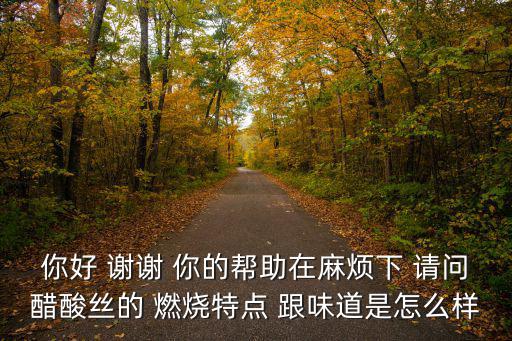 你好 謝謝 你的幫助在麻煩下 請問醋酸絲的 燃燒特點 跟味道是怎么樣