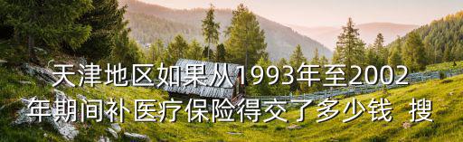 天津地區如果從1993年至2002年期間補醫療保險得交了多少錢  搜
