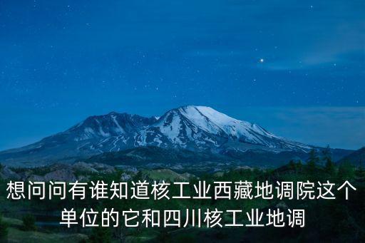 想問問有誰知道核工業西藏地調院這個單位的它和四川核工業地調