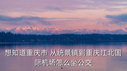 想知道重慶市 從統景鎮到重慶江北國際機場怎么坐公交
