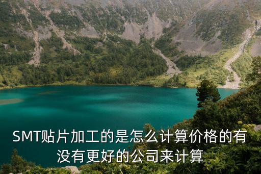 SMT貼片加工的是怎么計(jì)算價(jià)格的有沒(méi)有更好的公司來(lái)計(jì)算