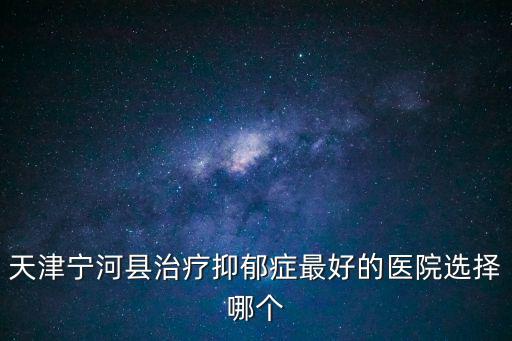 天津寧河縣治療抑郁癥最好的醫院選擇哪個