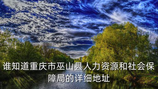 誰知道重慶市巫山縣人力資源和社會保障局的詳細地址