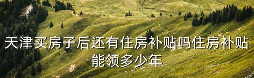 天津買房子后還有住房補貼嗎住房補貼能領多少年