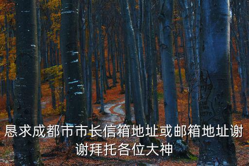 懇求成都市市長信箱地址或郵箱地址謝謝拜托各位大神