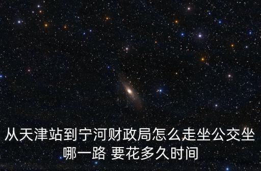 從天津站到寧河財政局怎么走坐公交坐哪一路 要花多久時間