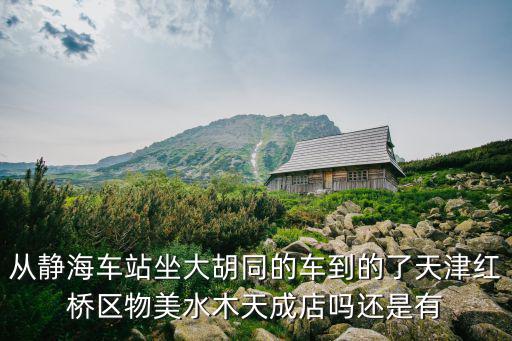從靜海車站坐大胡同的車到的了天津紅橋區物美水木天成店嗎還是有