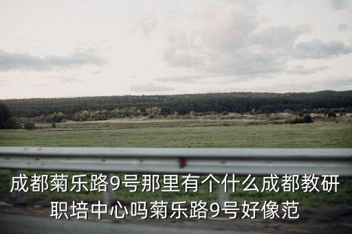 成都菊樂路9號那里有個什么成都教研職培中心嗎菊樂路9號好像范