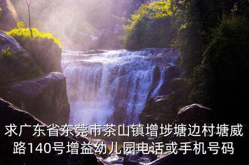 求廣東省東莞市茶山鎮(zhèn)增埗塘邊村塘威路140號增益幼兒園電話或手機(jī)號碼