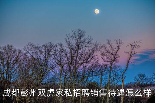 成都市彭州銀杏物業招聘信息，成都彭州雙虎家私招聘銷售待遇怎么樣