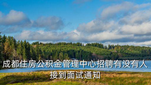 成都住房公積金管理中心招聘有沒有人接到面試通知
