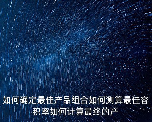 如何確定最佳產品組合如何測算最佳容積率如何計算最終的產