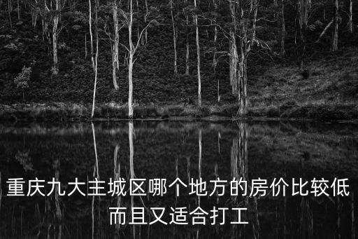 重慶九大主城區哪個地方的房價比較低而且又適合打工