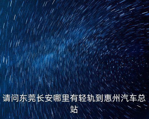 請問東莞長安哪里有輕軌到惠州汽車總站