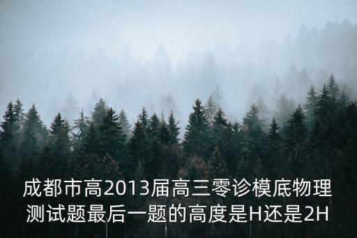 成都市高2013屆高三零診模底物理測試題最后一題的高度是H還是2H