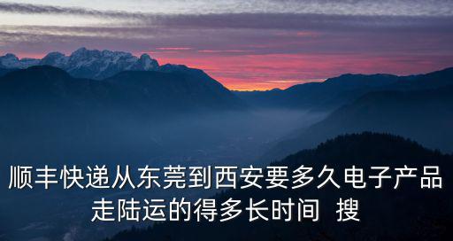 順豐快遞從東莞到西安要多久電子產品走陸運的得多長時間  搜