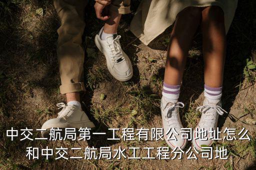 中交二航局第一工程有限公司地址怎么和中交二航局水工工程分公司地