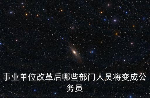 成都市事業單位改革川劇，事業單位改革后哪些部門人員將變成公務員