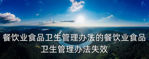 餐飲業食品衛生管理辦法的餐飲業食品衛生管理辦法失效