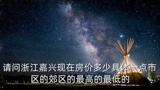 請問浙江嘉興現在房價多少具體一點市區的郊區的最高的最低的