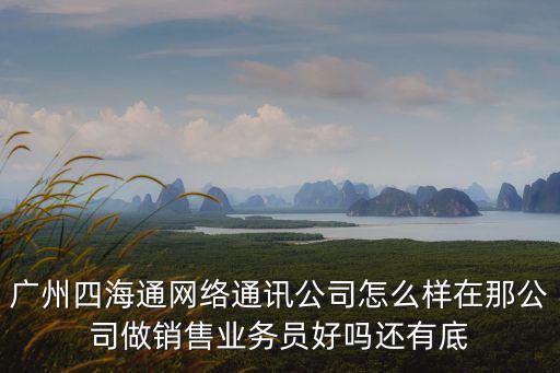 東莞四海通網(wǎng)絡(luò)通訊怎么樣，廣州四海通網(wǎng)絡(luò)通訊公司怎么樣在那公司做銷售業(yè)務(wù)員好嗎還有底