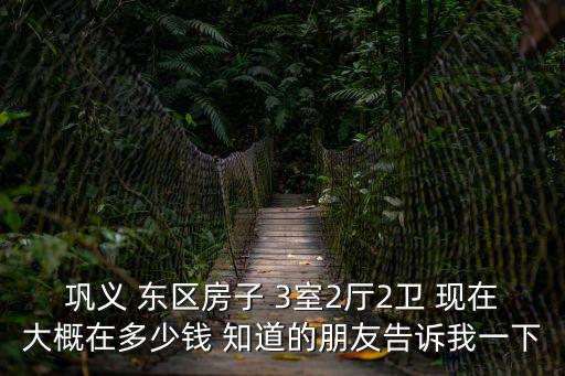鞏義 東區房子 3室2廳2衛 現在大概在多少錢 知道的朋友告訴我一下