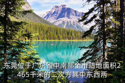 東莞位于廣東省中南部全市陸地面積2465千米的二次方其中東西兩
