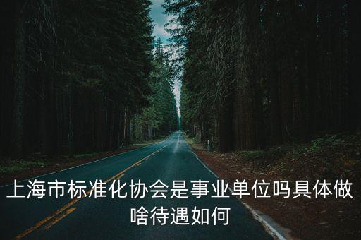 上海市標準化協會是事業單位嗎具體做啥待遇如何