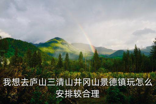 我想去廬山三清山井岡山景德鎮(zhèn)玩怎么安排較合理