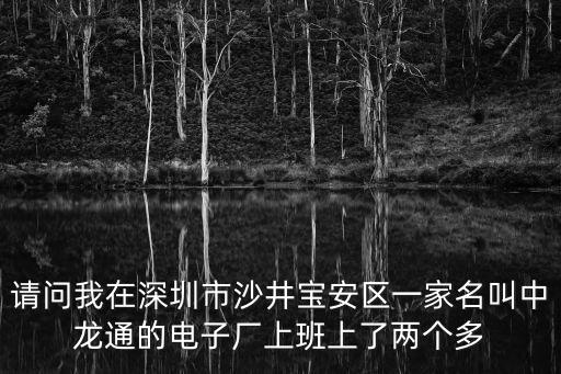 深圳市沙井沙三德馨苑，請問我在深圳市沙井寶安區一家名叫中龍通的電子廠上班上了兩個多