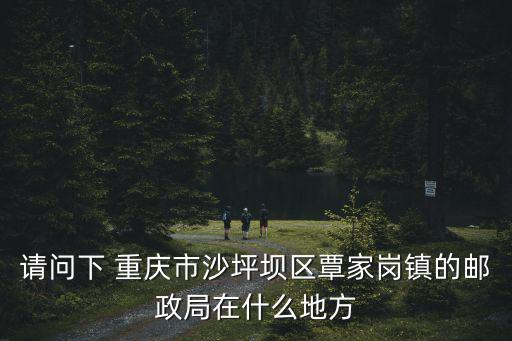 請(qǐng)問(wèn)下 重慶市沙坪壩區(qū)覃家崗鎮(zhèn)的郵政局在什么地方