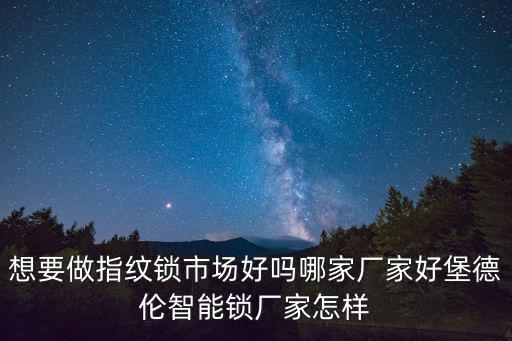 想要做指紋鎖市場好嗎哪家廠家好堡德倫智能鎖廠家怎樣