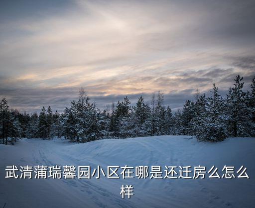 武清蒲瑞馨園小區在哪是還遷房么怎么樣