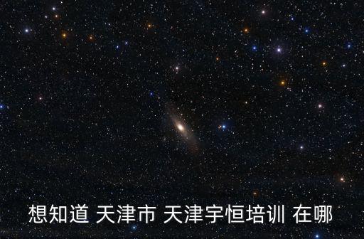 想知道 天津市 天津宇恒培訓(xùn) 在哪