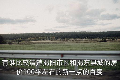 有誰比較清楚揭陽市區和揭東縣城的房價100平左右的新一點的百度