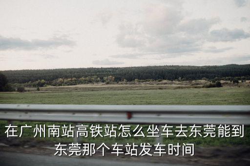 在廣州南站高鐵站怎么坐車去東莞能到東莞那個車站發車時間
